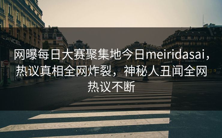网曝每日大赛聚集地今日meiridasai，热议真相全网炸裂，神秘人丑闻全网热议不断
