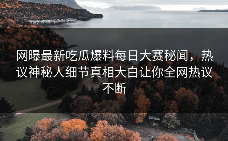 网曝最新吃瓜爆料每日大赛秘闻，热议神秘人细节真相大白让你全网热议不断