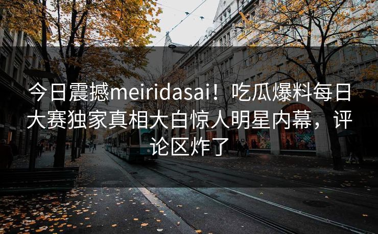 今日震撼meiridasai！吃瓜爆料每日大赛独家真相大白惊人明星内幕，评论区炸了