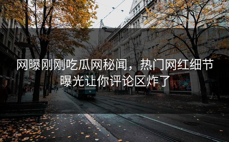 网曝刚刚吃瓜网秘闻，热门网红细节曝光让你评论区炸了