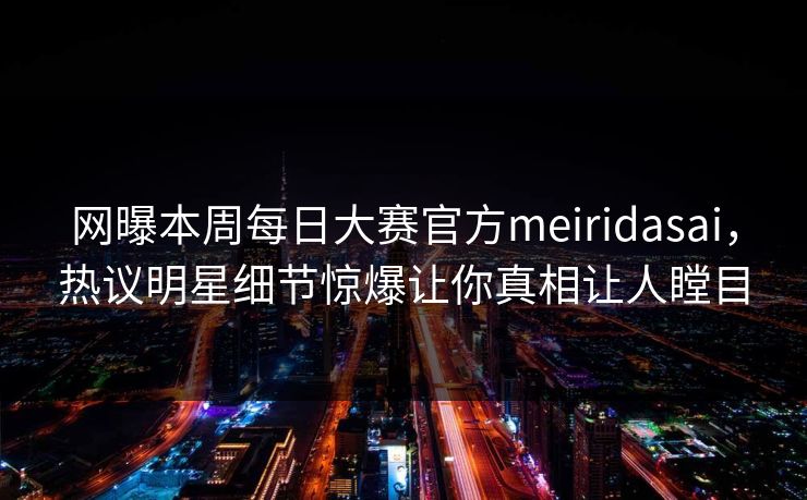 网曝本周每日大赛官方meiridasai，热议明星细节惊爆让你真相让人瞠目