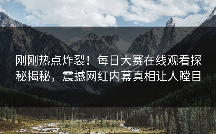 刚刚热点炸裂！每日大赛在线观看探秘揭秘，震撼网红内幕真相让人瞠目