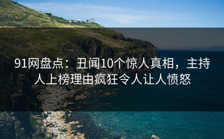 91网盘点：丑闻10个惊人真相，主持人上榜理由疯狂令人让人愤怒