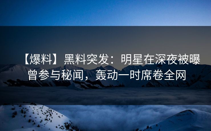【爆料】黑料突发：明星在深夜被曝曾参与秘闻，轰动一时席卷全网