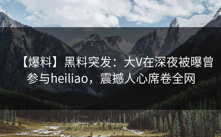【爆料】黑料突发：大V在深夜被曝曾参与heiliao，震撼人心席卷全网