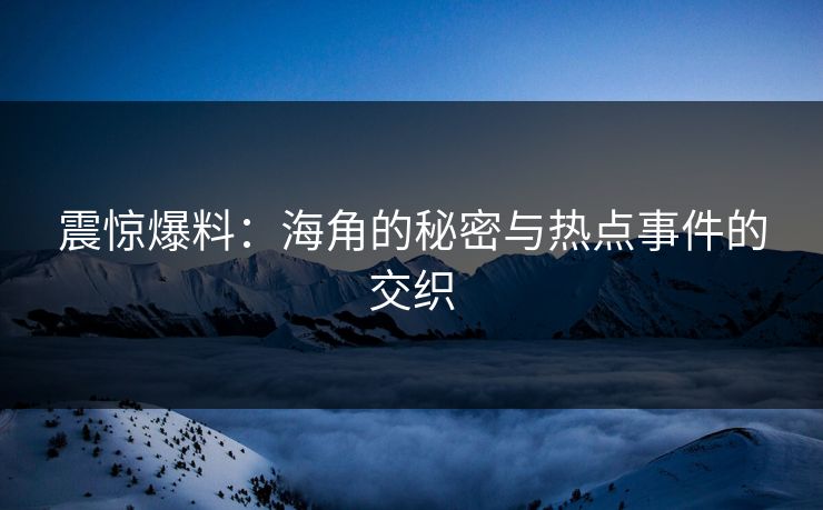 震惊爆料：海角的秘密与热点事件的交织