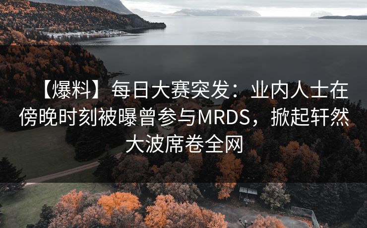 【爆料】每日大赛突发：业内人士在傍晚时刻被曝曾参与MRDS，掀起轩然大波席卷全网