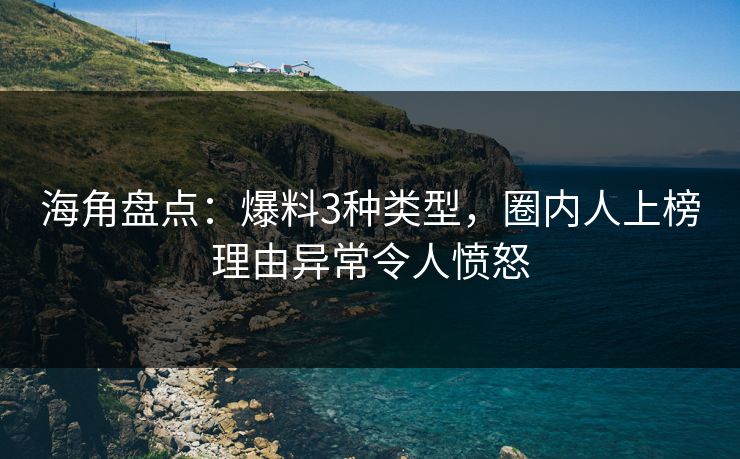 海角盘点：爆料3种类型，圈内人上榜理由异常令人愤怒