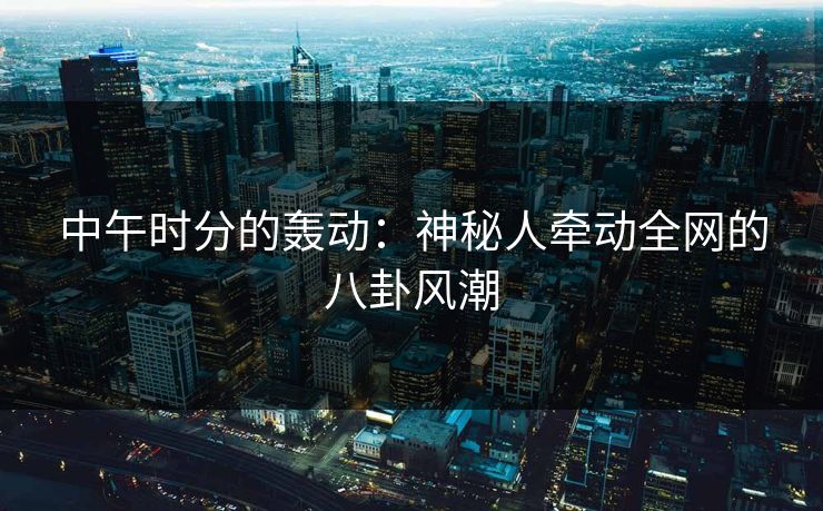 中午时分的轰动：神秘人牵动全网的八卦风潮