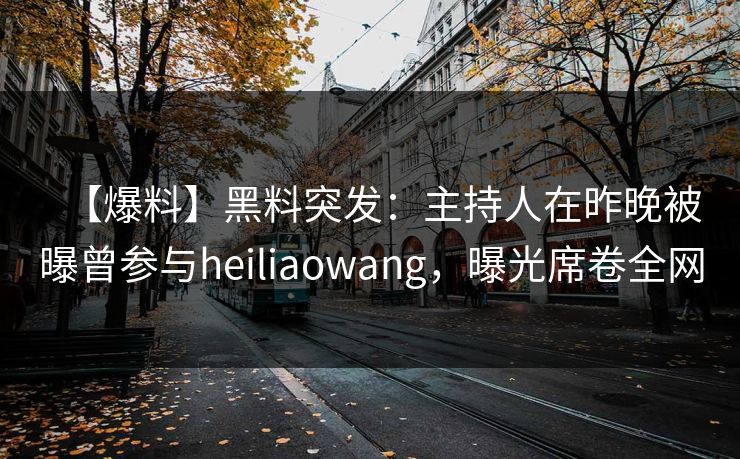 【爆料】黑料突发：主持人在昨晚被曝曾参与heiliaowang，曝光席卷全网