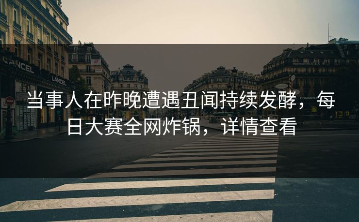 当事人在昨晚遭遇丑闻持续发酵，每日大赛全网炸锅，详情查看