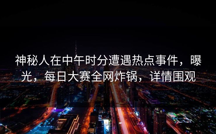 神秘人在中午时分遭遇热点事件，曝光，每日大赛全网炸锅，详情围观