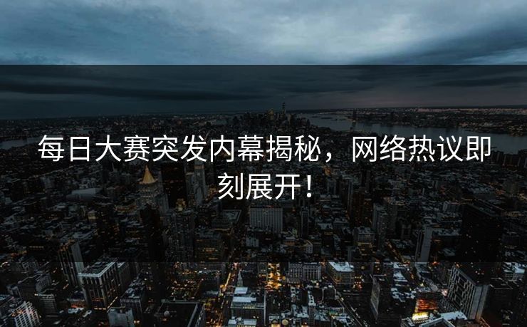 每日大赛突发内幕揭秘，网络热议即刻展开！