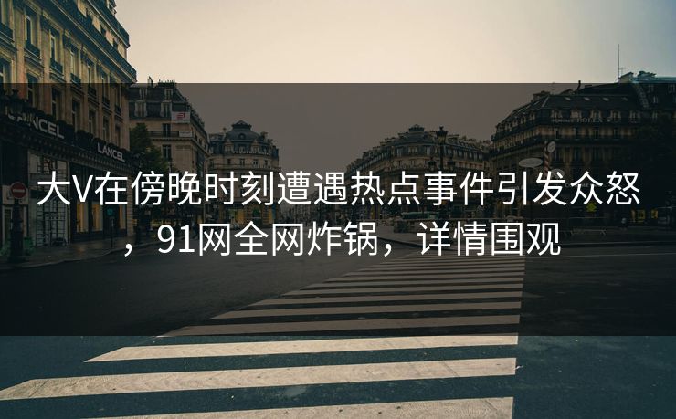大V在傍晚时刻遭遇热点事件引发众怒，91网全网炸锅，详情围观