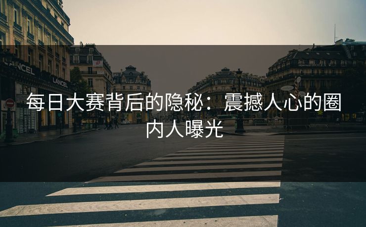 每日大赛背后的隐秘：震撼人心的圈内人曝光