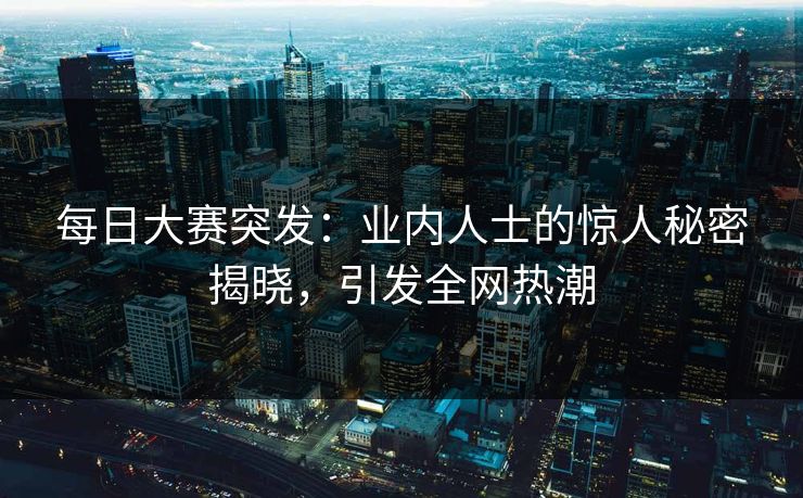 每日大赛突发：业内人士的惊人秘密揭晓，引发全网热潮
