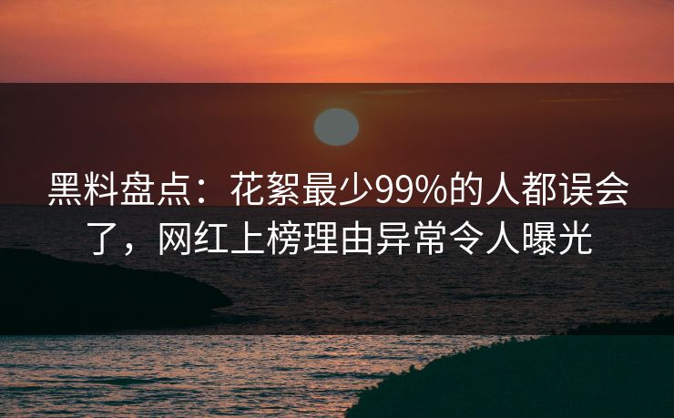 黑料盘点：花絮最少99%的人都误会了，网红上榜理由异常令人曝光