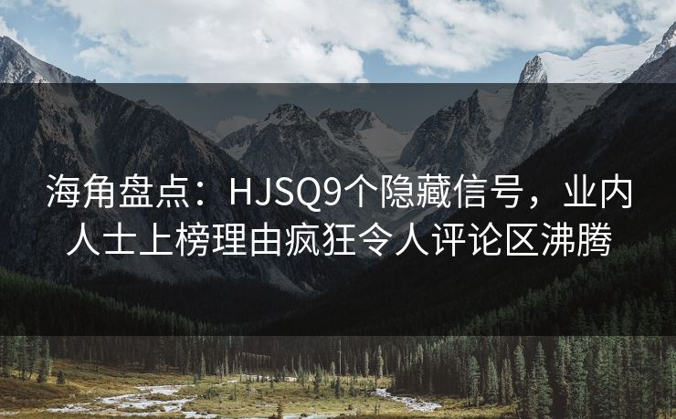 海角盘点：HJSQ9个隐藏信号，业内人士上榜理由疯狂令人评论区沸腾