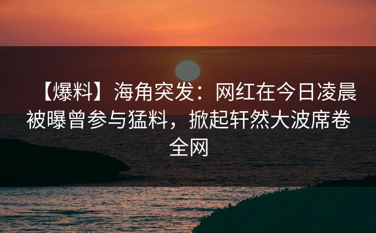 【爆料】海角突发：网红在今日凌晨被曝曾参与猛料，掀起轩然大波席卷全网