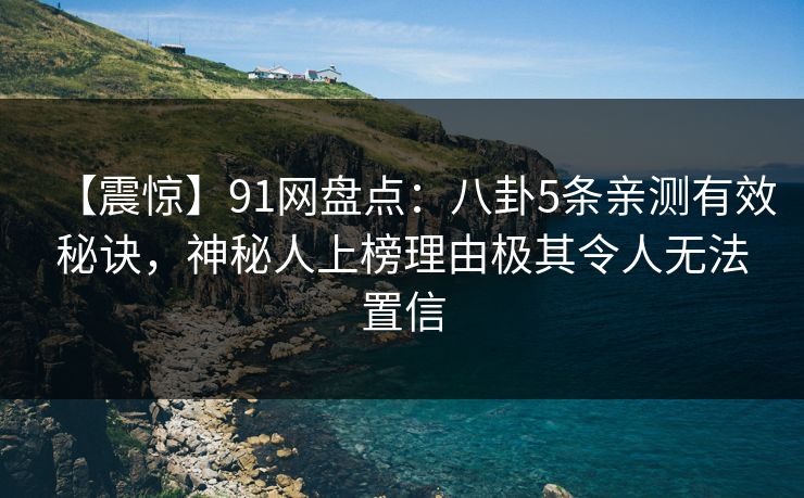 【震惊】91网盘点：八卦5条亲测有效秘诀，神秘人上榜理由极其令人无法置信