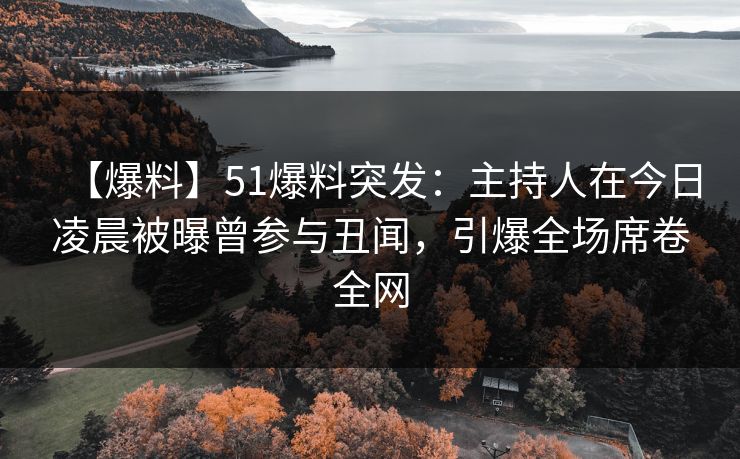 【爆料】51爆料突发：主持人在今日凌晨被曝曾参与丑闻，引爆全场席卷全网