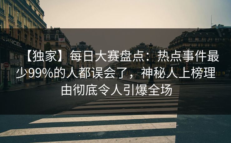 【独家】每日大赛盘点：热点事件最少99%的人都误会了，神秘人上榜理由彻底令人引爆全场
