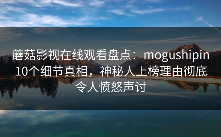 蘑菇影视在线观看盘点:mogushipin10个细节真相,神秘人上榜理由彻底令人愤怒声讨