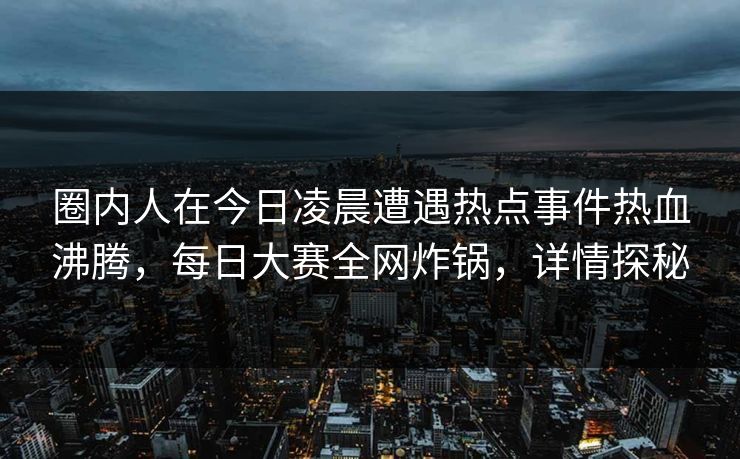 圈内人在今日凌晨遭遇热点事件热血沸腾，每日大赛全网炸锅，详情探秘
