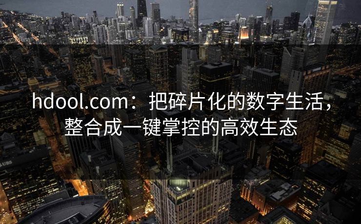 hdool.com：把碎片化的数字生活，整合成一键掌控的高效生态