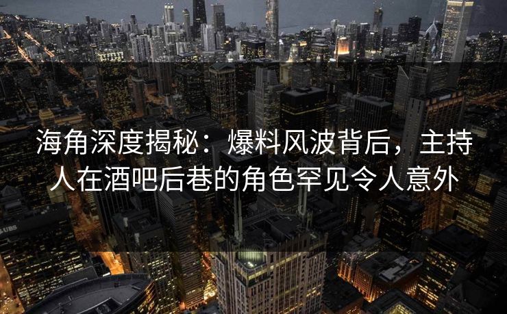 海角深度揭秘：爆料风波背后，主持人在酒吧后巷的角色罕见令人意外