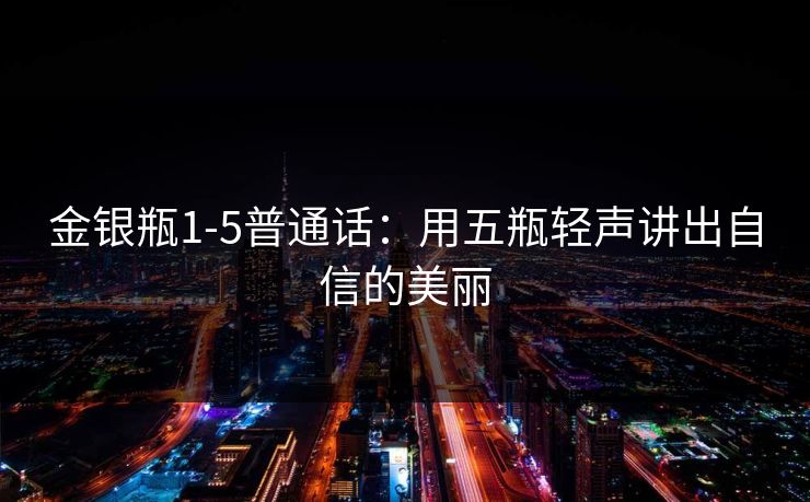 金银瓶1-5普通话：用五瓶轻声讲出自信的美丽