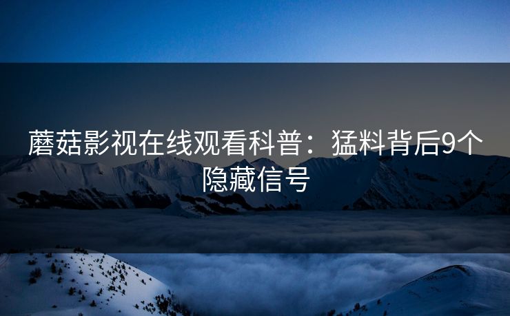 蘑菇影视在线观看科普：猛料背后9个隐藏信号