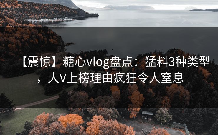 【震惊】糖心vlog盘点：猛料3种类型，大V上榜理由疯狂令人窒息