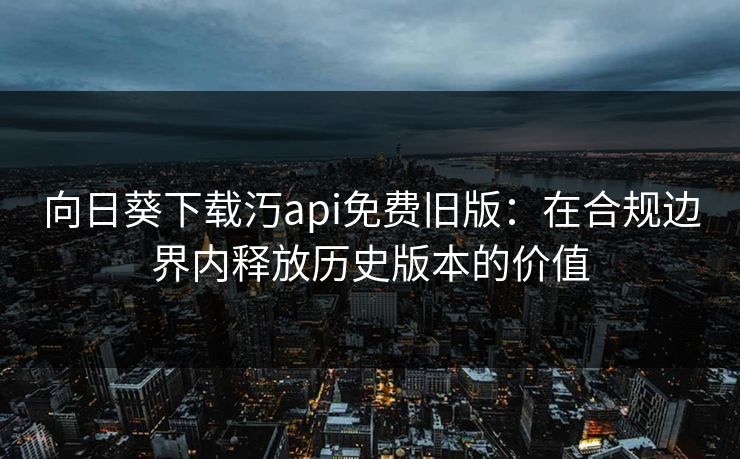 向日葵下载汅api免费旧版：在合规边界内释放历史版本的价值