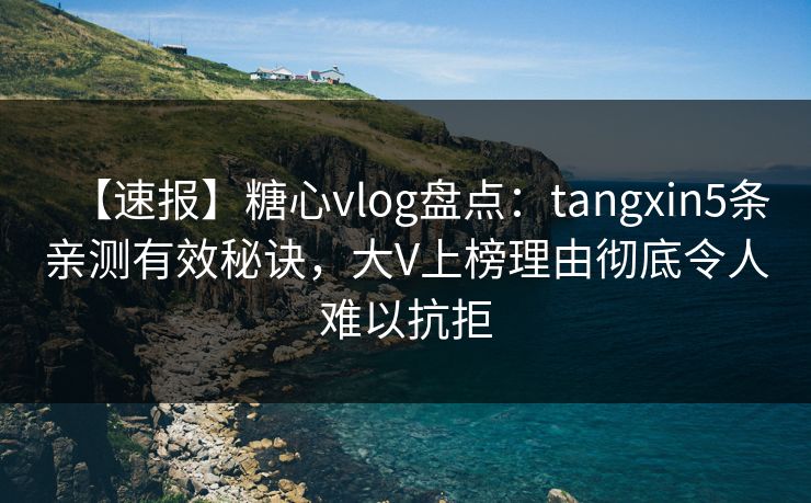 【速报】糖心vlog盘点：tangxin5条亲测有效秘诀，大V上榜理由彻底令人难以抗拒