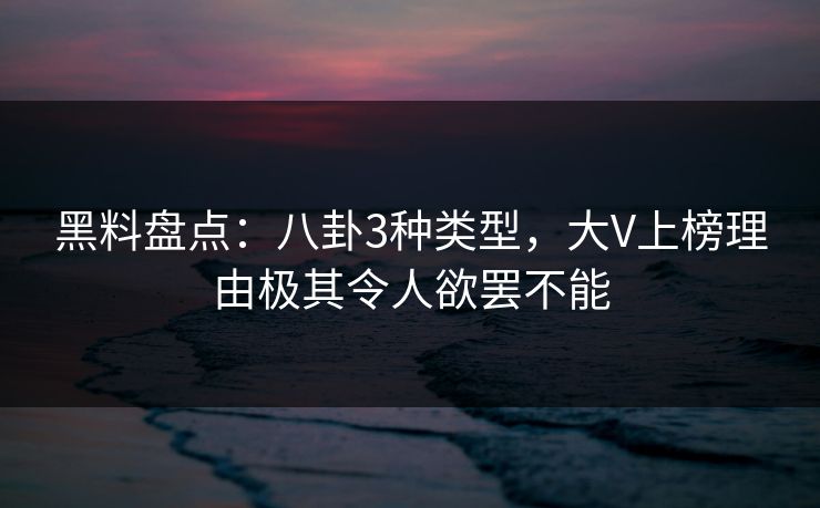 黑料盘点：八卦3种类型，大V上榜理由极其令人欲罢不能