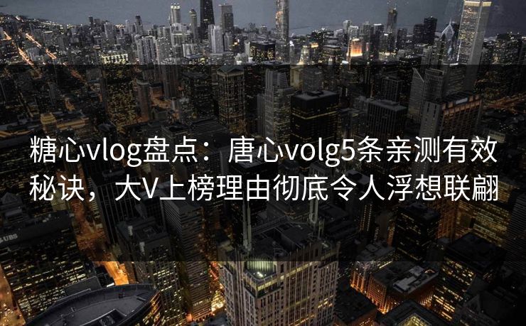 糖心vlog盘点：唐心volg5条亲测有效秘诀，大V上榜理由彻底令人浮想联翩