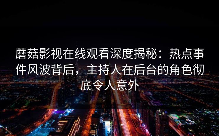 蘑菇影视在线观看深度揭秘：热点事件风波背后，主持人在后台的角色彻底令人意外