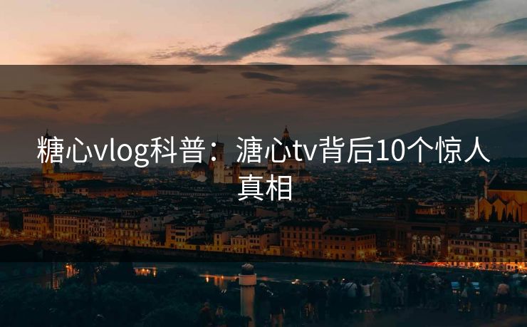 糖心vlog科普:溏心tv背后10个惊人真相