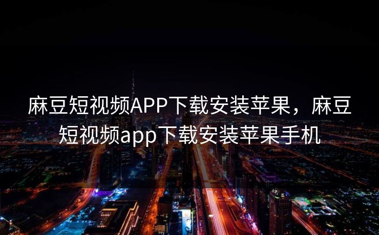 麻豆短视频APP下载安装苹果，麻豆短视频app下载安装苹果手机
