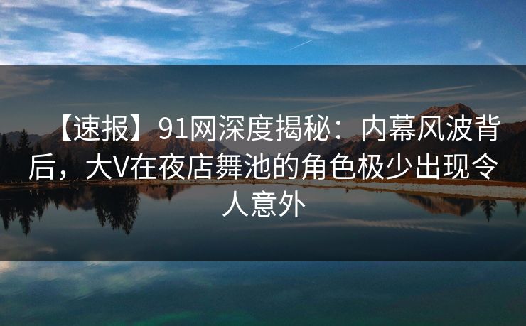 【速报】91网深度揭秘：内幕风波背后，大V在夜店舞池的角色极少出现令人意外