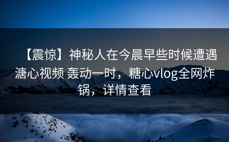 【震惊】神秘人在今晨早些时候遭遇溏心视频 轰动一时，糖心vlog全网炸锅，详情查看