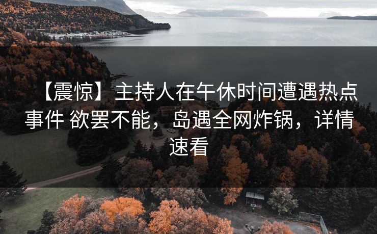 【震惊】主持人在午休时间遭遇热点事件 欲罢不能，岛遇全网炸锅，详情速看