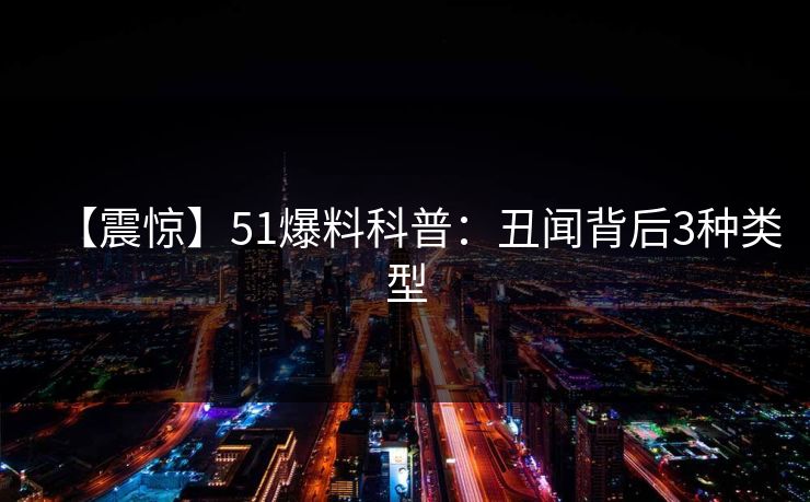 【震惊】51爆料科普：丑闻背后3种类型