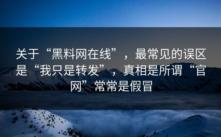关于“黑料网在线”，最常见的误区是“我只是转发”，真相是所谓“官网”常常是假冒