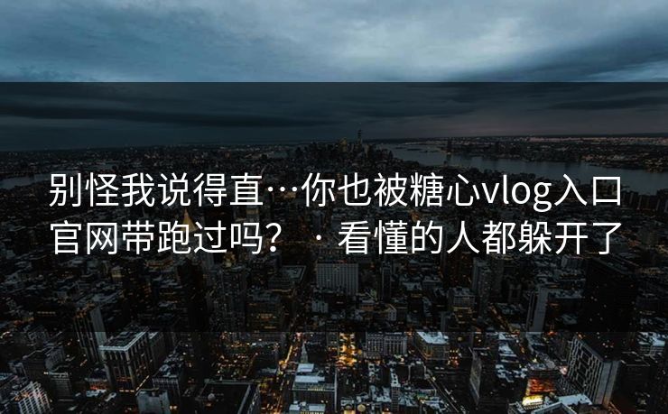 别怪我说得直…你也被糖心vlog入口官网带跑过吗？ · 看懂的人都躲开了