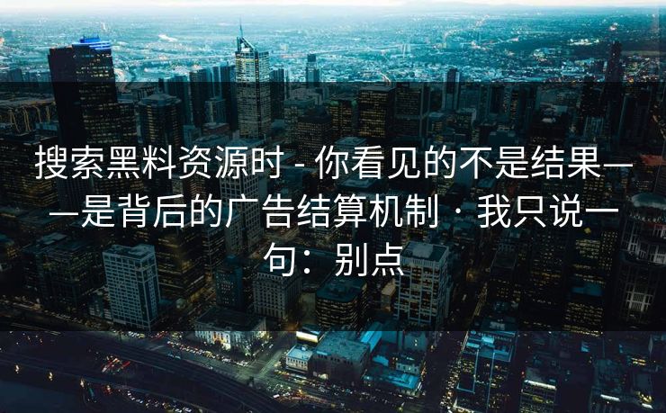 搜索黑料资源时 - 你看见的不是结果——是背后的广告结算机制 · 我只说一句：别点
