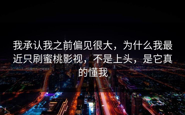 我承认我之前偏见很大，为什么我最近只刷蜜桃影视，不是上头，是它真的懂我