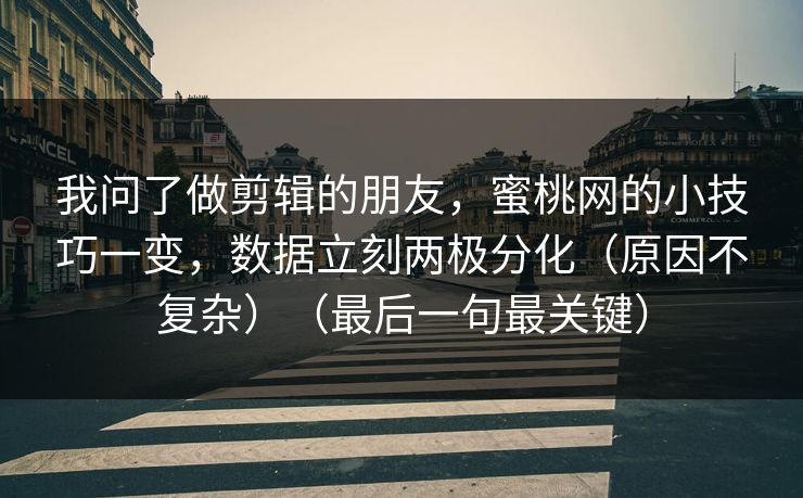 我问了做剪辑的朋友，蜜桃网的小技巧一变，数据立刻两极分化（原因不复杂）（最后一句最关键）