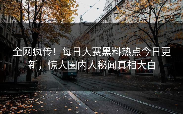 全网疯传！每日大赛黑料热点今日更新，惊人圈内人秘闻真相大白
